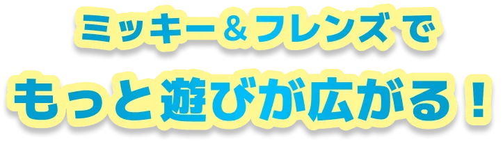 ミッキー＆フレンズでもっと遊びが広がる！