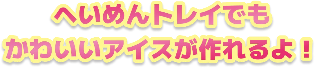 へいめんトレイでもかわいいアイスが作れるよ！