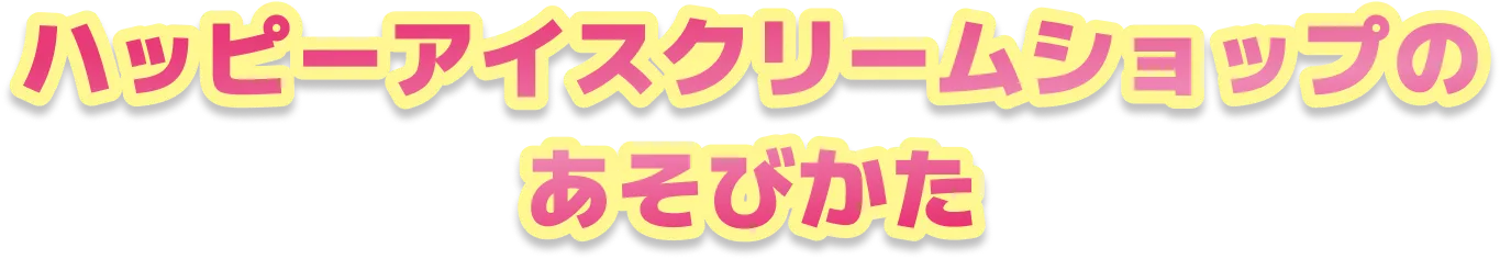 ハッピーアイスクリームショップのあそびかた
